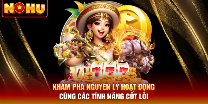Khám phá nguyên lý hoạt động cùng các tính năng cốt lõi