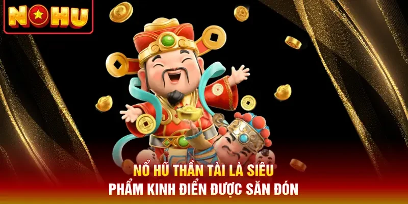 Nổ hũ Thần Tài là siêu phẩm kinh điển được săn đón