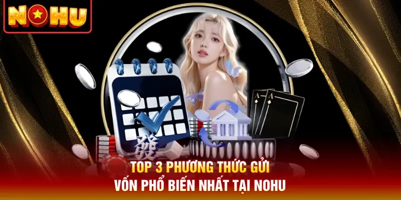 Top 3 phương thức gửi vốn phổ biến nhất tại Nohu
